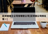 区块链瑞士公司有哪些公司[区块链公司排名第一]