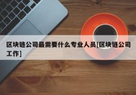 区块链公司最需要什么专业人员[区块链公司工作]