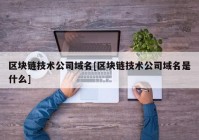 区块链技术公司域名[区块链技术公司域名是什么]