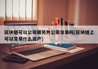 区块链可以公司跟另外公司交易吗[区块链上可以交易什么资产]