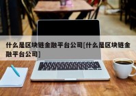 什么是区块链金融平台公司[什么是区块链金融平台公司]