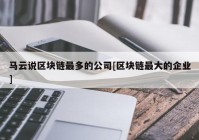 马云说区块链最多的公司[区块链最大的企业]