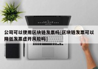 公司可以使用区块链发票吗[区块链发票可以降低发票虚开风险吗]