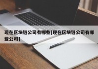 现在区块链公司有哪些[现在区块链公司有哪些公司]