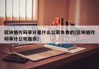 区块链代码审计是什么公司负责的[区块链代码审计公司推荐]