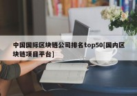 中国国际区块链公司排名top50[国内区块链项目平台]