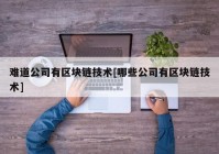 难道公司有区块链技术[哪些公司有区块链技术]