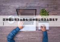 区块链公司怎么取名[区块链公司怎么取名字]