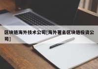 区块链海外技术公司[海外著名区块链投资公司]