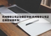 杭州哪些公司正在做区块链[杭州哪些公司正在做区块链开发]