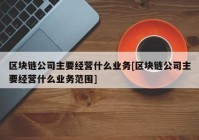 区块链公司主要经营什么业务[区块链公司主要经营什么业务范围]