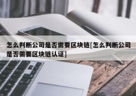 怎么判断公司是否需要区块链[怎么判断公司是否需要区块链认证]