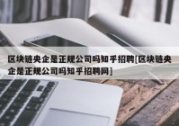 区块链央企是正规公司吗知乎招聘[区块链央企是正规公司吗知乎招聘网]