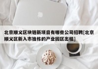 北京顺义区块链新项目有哪些公司招聘[北京顺义区新入市独栋的产业园区出租]