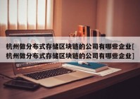 杭州做分布式存储区块链的公司有哪些企业[杭州做分布式存储区块链的公司有哪些企业]