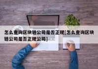 怎么查询区块链公司是否正规[怎么查询区块链公司是否正规公司]