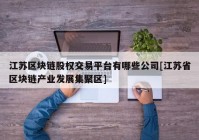 江苏区块链股权交易平台有哪些公司[江苏省区块链产业发展集聚区]