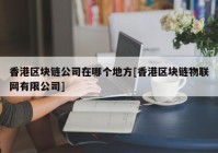 香港区块链公司在哪个地方[香港区块链物联网有限公司]