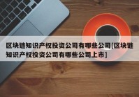 区块链知识产权投资公司有哪些公司[区块链知识产权投资公司有哪些公司上市]