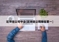 区块链公司中企[区块链公司排名第一]