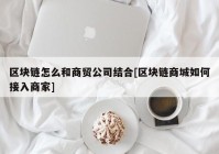 区块链怎么和商贸公司结合[区块链商城如何接入商家]