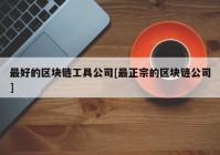 最好的区块链工具公司[最正宗的区块链公司]