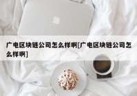 广电区块链公司怎么样啊[广电区块链公司怎么样啊]