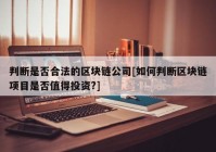 判断是否合法的区块链公司[如何判断区块链项目是否值得投资?]