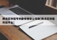 腾讯区块链专利都有哪些公司做[腾讯区块链开放平台]